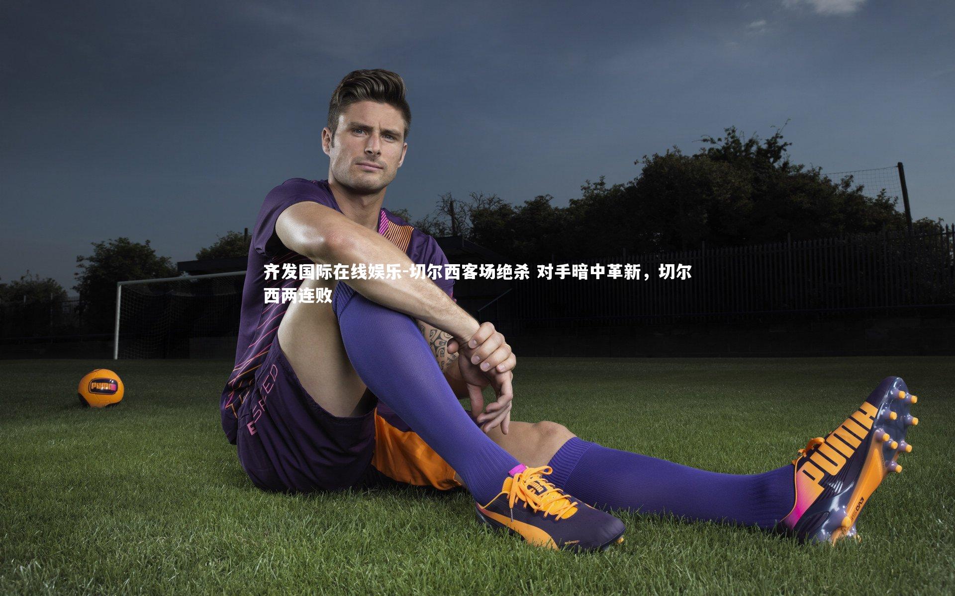 齐发国际在线娱乐-切尔西客场绝杀 对手暗中革新，切尔西两连败