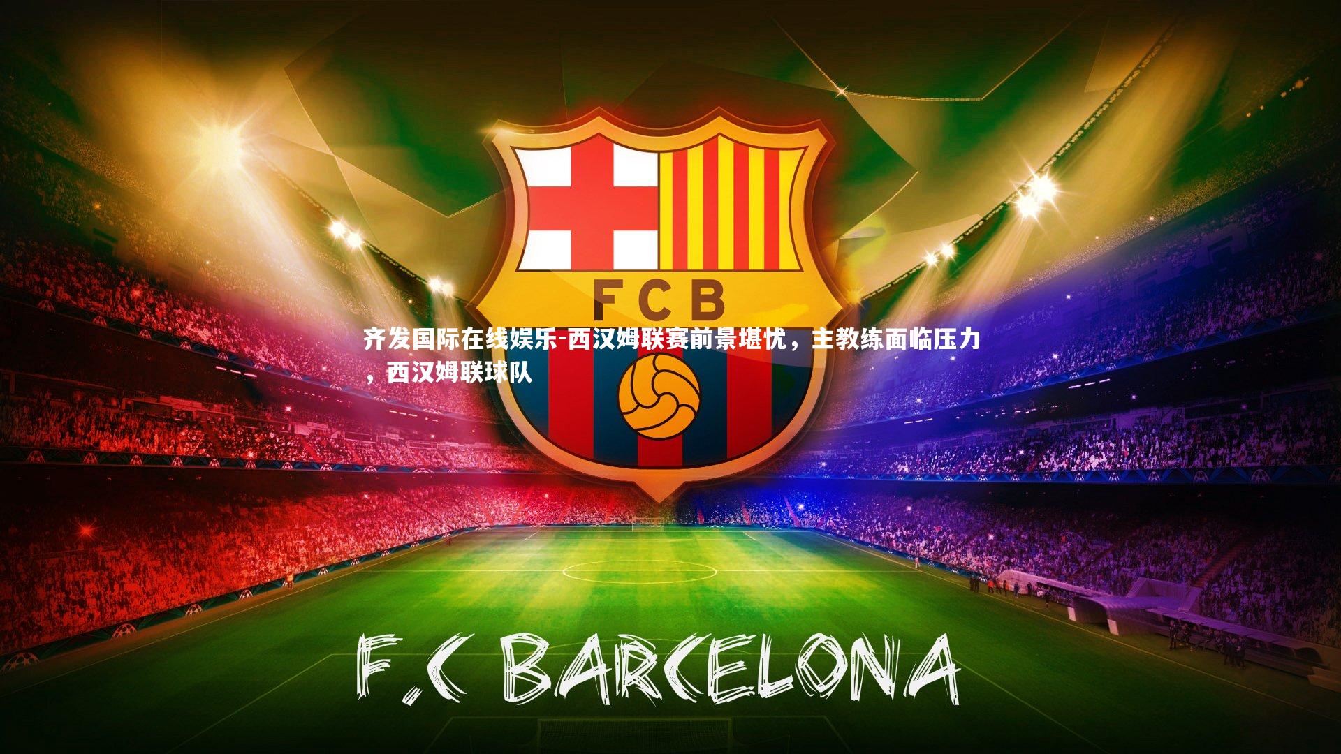 齐发国际在线娱乐-西汉姆联赛前景堪忧，主教练面临压力，西汉姆联球队