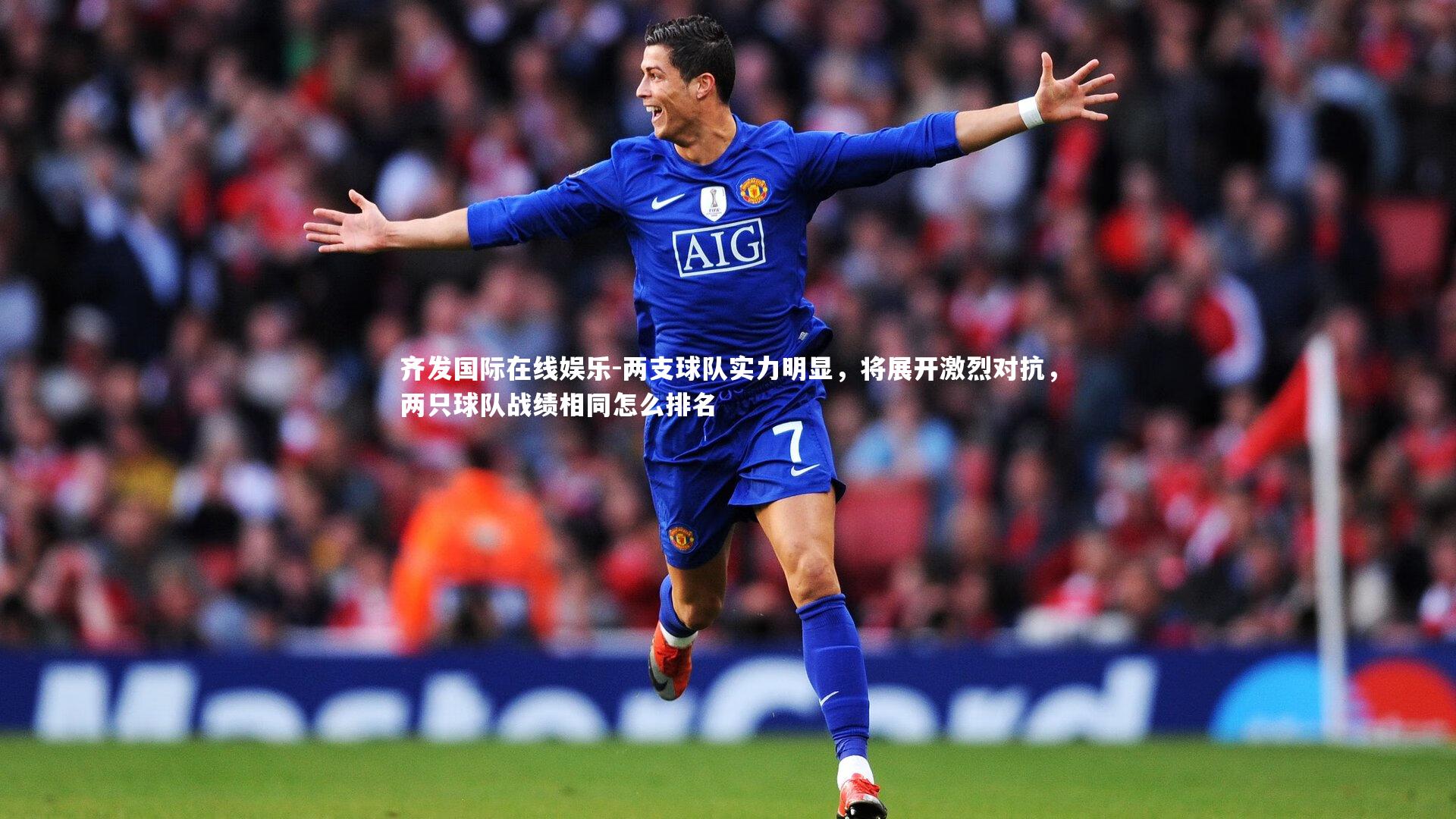 齐发国际在线娱乐-两支球队实力明显，将展开激烈对抗，两只球队战绩相同怎么排名