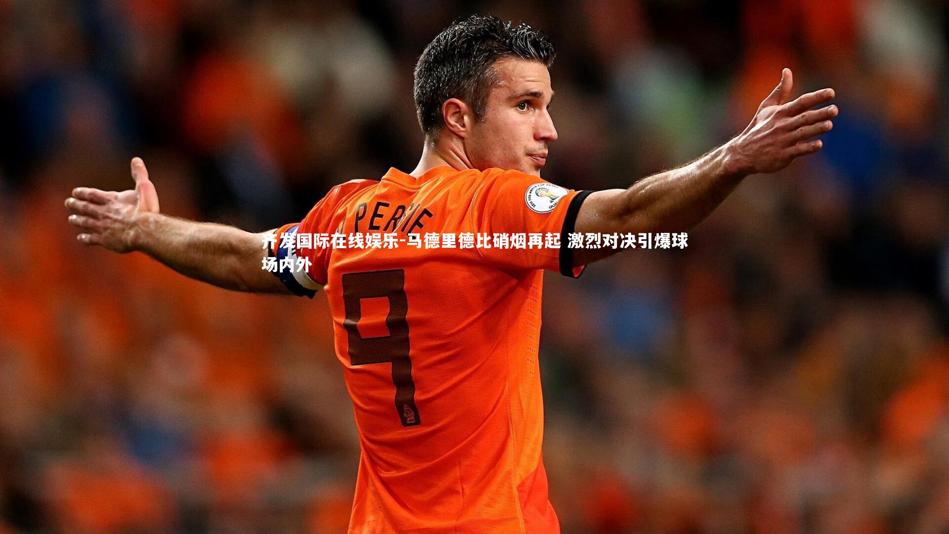 马德里德比硝烟再起 激烈对决引爆球场内外