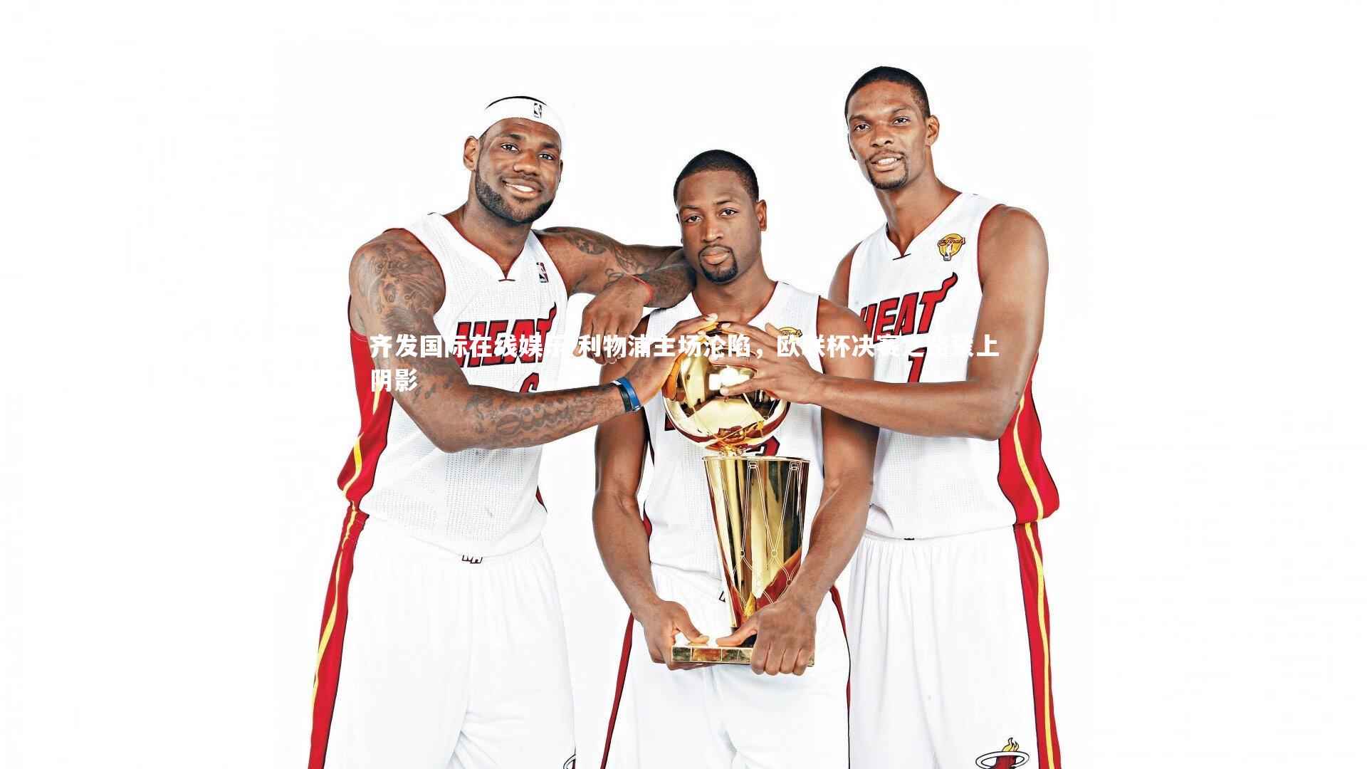 齐发国际在线娱乐-利物浦主场沦陷，欧联杯决赛之路蒙上阴影