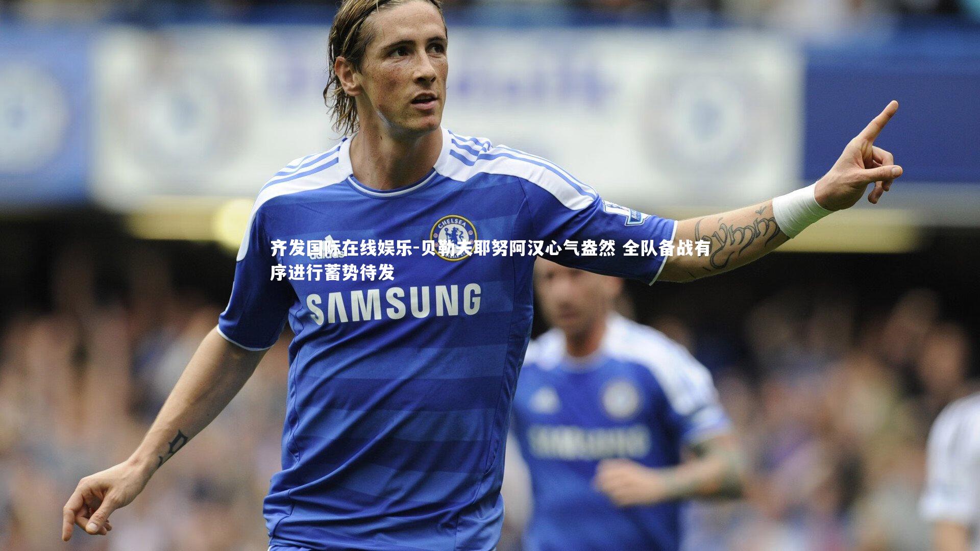 齐发国际在线娱乐-贝勒夫耶努阿汉心气盎然 全队备战有序进行蓄势待发